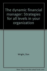 The dynamic financial manager: Strategies for all levels in your organization