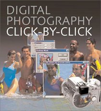 Digital Photography Click-by-Click: The Step-by-Step Guide to Creating Perfect Digital Photographs