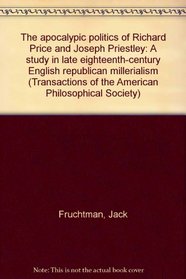 The apocalyptic politics of Richard Price and Joseph Priestley: A study in late eighteenth century English republican millennialism (Transactions of the American Philosophical Society)