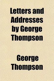 Letters and Addresses by George Thompson
