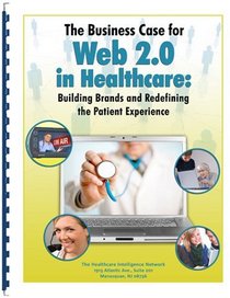 The Business Case for Web 2.0 in Healthcare: Building Brands and Redefining the Patient Experience