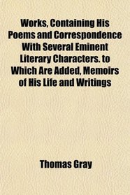 Works, Containing His Poems and Correspondence With Several Eminent Literary Characters. to Which Are Added, Memoirs of His Life and Writings