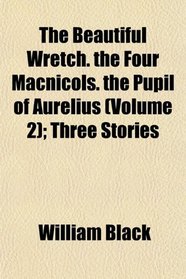 The Beautiful Wretch. the Four Macnicols. the Pupil of Aurelius (Volume 2); Three Stories