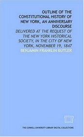 Outline of the constitutional history of New York, an anniversary discourse: delivered at the request of the New York historical society, in the city of New York, November 19, 1847