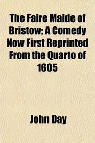 The Faire Maide of Bristow; A Comedy Now First Reprinted From the Quarto of 1605