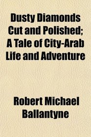 Dusty Diamonds Cut and Polished; A Tale of City-Arab Life and Adventure