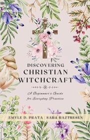 Discovering Christian Witchcraft: A Beginner's Guide for Everyday Practice