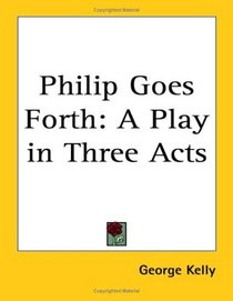 Philip Goes Forth: A Play in Three Acts