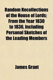 Random Recollections of the House of Lords; From the Year 1830 to 1836, Including Personal Sketches of the Leading Members