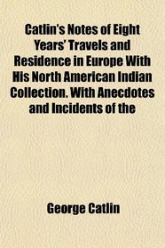 Catlin's Notes of Eight Years' Travels and Residence in Europe With His North American Indian Collection. With Anecdotes and Incidents of the