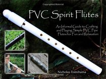 PVC Spirit Flutes: An Informal Guide to Crafting and Playing Simple PVC Pipe Flutes for Fun and Relaxation