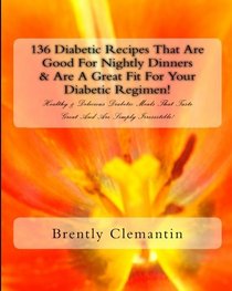 136 Diabetic Recipes That Are Good For Nightly Dinners & Are A Great Fit For Your Diabetic Regimen!: Healthy & Delicious Diabetic Meals That Taste Great And Are Simply Irresistible!