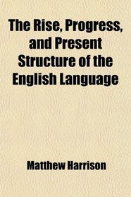 The Rise, Progress, and Present Structure of the English Language