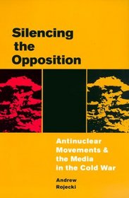Silencing the Opposition: Antinuclear Movements and the Media in the Cold War (History of Communication)
