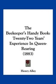 The Beekeeper's Handy Book: Twenty-Two Years' Experience In Queen-Rearing (1883)