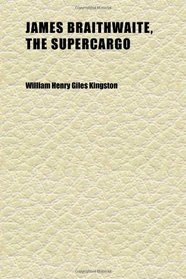 James Braithwaite, the Supercargo; The Story of His Adventures Ashore and Afloat
