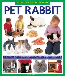 How to Look After Your Pet Rabbit: A Practical Guide to Caring for Your Pet, In Step-by-Step Photographs