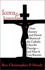 Icons & Iconoclasts: How Secrecy and Denial Shattered the Catholic Church's Prestige - And How It Can Recover