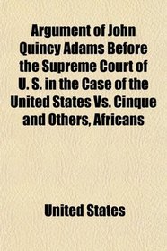 Argument of John Quincy Adams Before the Supreme Court of U. S. in the Case of the United States Vs. Cinque and Others, Africans