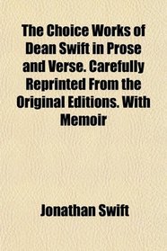 The Choice Works of Dean Swift in Prose and Verse. Carefully Reprinted From the Original Editions. With Memoir