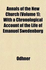 Annals of the New Church (Volume 1); With a Chronological Account of the Life of Emanuel Swedenborg
