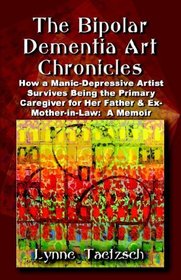 The Bipolar Dementia Art Chronicles: How a Manic-depressive Artist Survives Being the Primary Caregiver for Her Father And Ex-mother-in-law - a Memoir