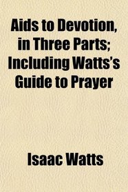 Aids to Devotion, in Three Parts; Including Watts's Guide to Prayer