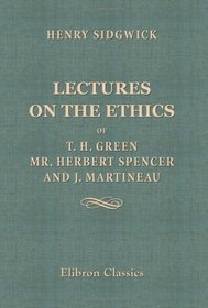 Lectures on the Ethic of T. H. Green, Mr. Herbert Spencer, and J. Martineau