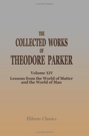 The Collected Works of Theodore Parker: Volume 14. Lessons from the World of Matter and the World of Man