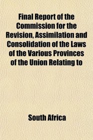 Final Report of the Commission for the Revision, Assimilation and Consolidation of the Laws of the Various Provinces of the Union Relating to