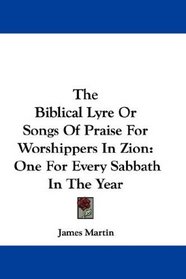 The Biblical Lyre Or Songs Of Praise For Worshippers In Zion: One For Every Sabbath In The Year