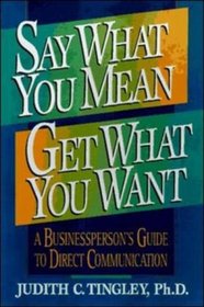 Say What You Mean, Get What You Want: A Businessperson's Guide to Direct Communication