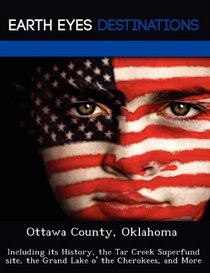 Ottawa County, Oklahoma: Including its History, the Tar Creek Superfund site, the Grand Lake o' the Cherokees, and More