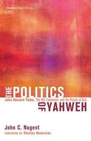 The Politics of Yahweh: John Howard Yoder, the Old Testament, and the People of God (Theopolitical Visions)