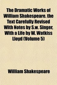The Dramatic Works of William Shakespeare. the Text Carefully Revised With Notes by S.w. Singer, With a Life by W. Watkiss Lloyd (Volume 5)