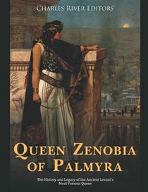 Queen Zenobia of Palmyra: The History and Legacy of the Ancient Levant?s Most Famous Queen