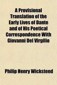 A Provisional Translation of the Early Lives of Dante and of His Poetical Correspondence With Giovanni Del Virgilio