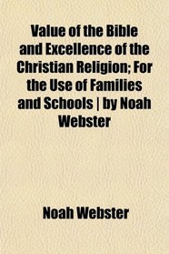 Value of the Bible and Excellence of the Christian Religion; For the Use of Families and Schools | by Noah Webster