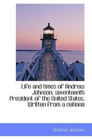 Life and times of Andrew Johnson, seventeenth President of the United States. Written from a nationa