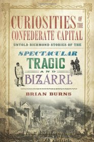 Curiosities of the Confederate Capital:: Untold Richmond Stories of the Spectacular, Tragic and Bizarre