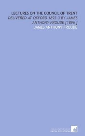 Lectures on the Council of Trent: Delivered at Oxford 1892-3    by James Anthony Froude [1896 ]