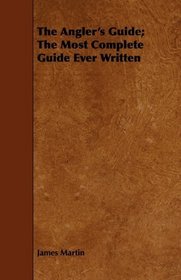 The Angler's Guide; The Most Complete Guide Ever Written