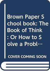 Brown Paper School book: The Book of Think: Or How to Solve a Problem Twice Your Size
