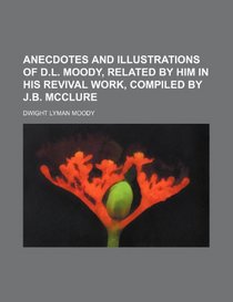 Anecdotes and illustrations of D.L. Moody, related by him in his revival work, compiled by J.B. McClure