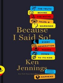 Because I Said So!: The Truth Behind the Myths, Tales, and Warnings Every Generation Passes Down to Its Kids