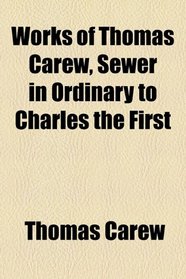 The works of Thomas Carew, sewer in ordinary to Charles the First