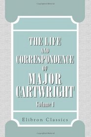 The Life and Correspondence of Major Cartwright: Edited by His Niece. Volume 1