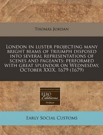 London in luster projecting many bright beams of triumph disposed into several representations of scenes and pageants: performed with great splendor on Wednesday, October XXIX, 1679 (1679)