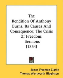 The Rendition Of Anthony Burns, Its Causes And Consequence; The Crisis Of Freedom: Sermons (1854)