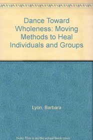 Dance Toward Wholeness: Moving Methods to Heal Individuals and Groups